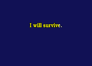 I will survive.