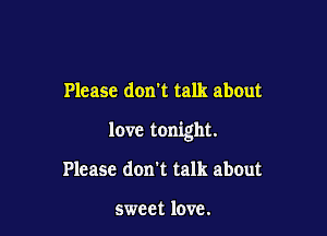 Please don't talk about

love tonight.

Please don't talk about

sweet love.
