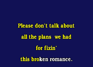 Please don't talk about

all the plans we had

for fixin'

this broken romance.