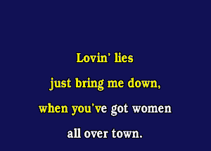 Lovin' lies

just bring me down.

when you've got women

all over town.