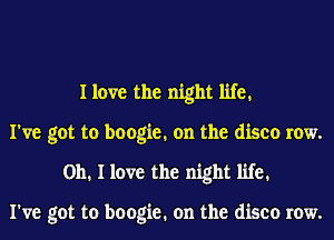 I love the night life.

I've got to boogie. on the disco row.
Oh. I love the night life.

I've got to boogie. on the disco row.