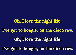 Oh, I love the night life,

I've got to boogie, on the disco row.
on. I love the night life.

I've got to boogie. on the disco row.