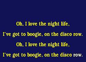 Oh, I love the night life,

I've got to boogie, on the disco row.
Oh, I love the night life,

I've got to boogie, on the disco row.