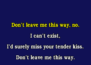 Don't leave me this way. no.
I can't exist.
I'd surely miss your tender kiss.

Don't leave me this way.