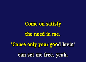 Come on satisfy

the need in me.

'Cause only your good lovin'

can set me free. yeah.