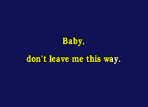 Baby.

don't leave me this way.