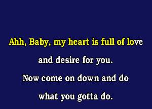 A1111. Baby. my heart is full of love
and desire for you.
Now come on down and do

what you gotta do.