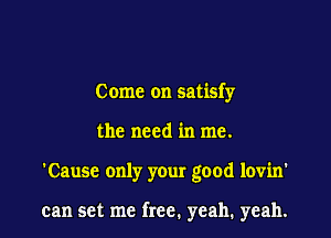 Come on satisfy
the need in me.

'Cause only your good lovin'

can set me free. yeah. yeah.