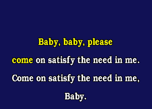 Baby. baby. please
come on satisfy the need in me.
Come on satisfy the need in me.

Baby.