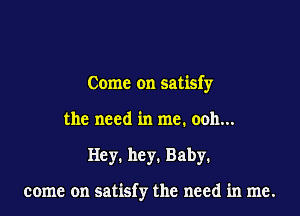 Come on satisfy
the need in me. ooh...

Hey. he y. Baby.

come on satisfy the need in me.