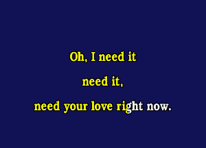 Oh. I need it

need it.

need your love right now.