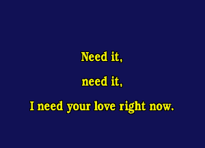 Need it.

need it.

I need your love right now.