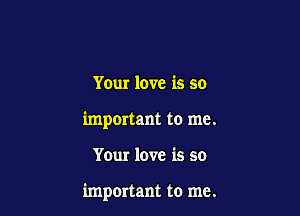 Your love is so

important to me.

Your love is so

important to me.