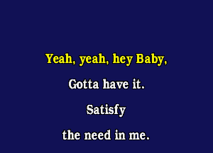 Yeah. yeah. hey Baby.

Gotta have it.

Satisf y

the need in me.