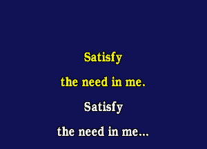 Satisf y

the need in me.

Satisfy

the need in me...