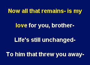 Now all that remains- is my
love for you, brother-

Llfe's still unchanged-

To him that threw you away-