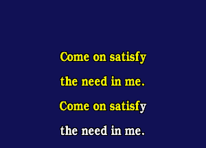 Come on satisfy

the need in me.

Come on satisfy

the need in me.