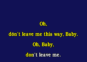 Oh.

don't leave me this way. Baby.

011. Baby.

don't leave me.