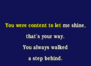 You were content to let me shine.

that's your way.

You always walked

a step behind.