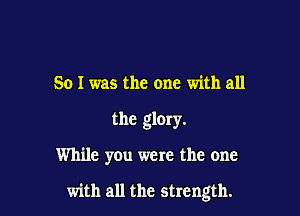 So I was the one with all
the glory.

While you were the one

with all the strength.