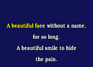 A beautiful face without a name.

for so long.

A beautiful smile to hide

the pain.