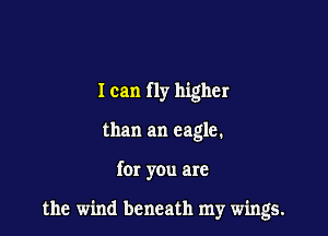 I can fly higher
than an eagle.

for you are

the wind beneath my wings.