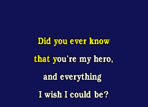 Did you ever know

that you're my hero.

and everything

I wish I could be?