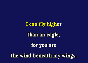 I can f 1y higher
than an eagle.

for you are

the wind beneath my wings.