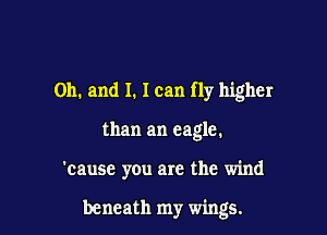 Oh. and I. I can fly higher

than an eagle.

'cause you are the wind

beneath my wings.
