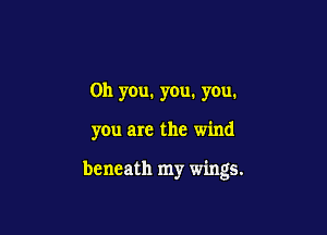 Oh you. you. you.

you are the wind

beneath my wings.