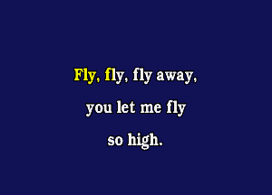 Fly. fly. fly away.

you let me fly

so high.
