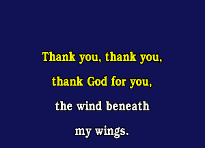 Thank you. thank you.
thank God far you.

the wind beneath

my wings.