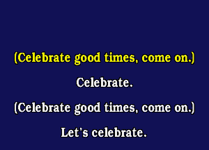 (Celebrate good times. come on.)
Celebrate.
(Celebrate good times. come on.)

Let's celebrate.