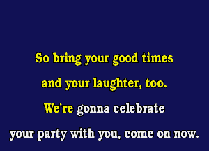 So bring your good times
and your laughter. too.
We're gonna celebrate

your party with you. come on now.