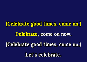 (Celebrate good times. come on.)
Celebrate. come on now.
(Celebrate good times. come on.)

Let's celebrate.