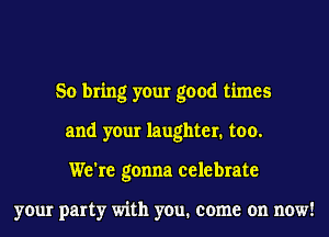 So bring your good times
and your laughter. too.
We're gonna celebrate

your party with you. come on now!