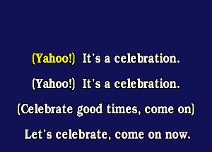 (Yahoo!1 It's a celebration.
(Yahoo!1 It's a celebration.
(Celebrate good times. come on)

Let's celebrate. come on now.