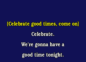 (Celebrate good times. come on)
Celebrate.

We're gonna have a

good time tonight.