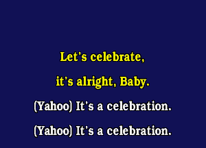 Let's celebrate.

it's alright. Baby.

(Yahoo) It's a celebration.

(Yahoo) It's a celebration.