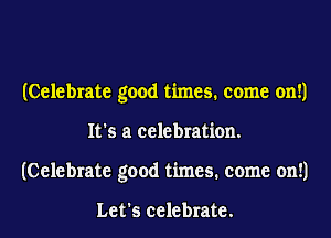 (Celebrate good times. come on!)
It's a celebration.
(Celebrate good times. come on!)

Let's celebrate.