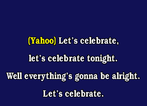 (Yahoo) Let's celebrate.
let's celebrate tonight.
Well everything's gonna be alright.

Let's celebrate.