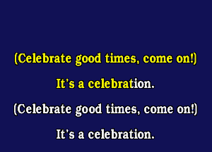 (Celebrate good times. come on!)
It's a celebration.
(Celebrate good times. come on!)

It's a celebration.
