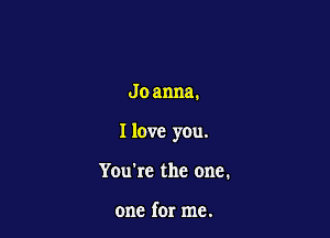 Jo anna.

I love you.

You're the one.

one for me.