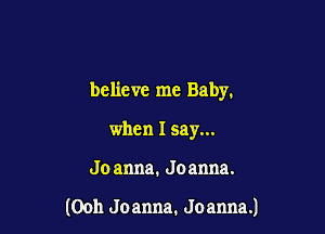 believe me Baby.

when I say...
Jo anna. Joanna.

(Ooh Joanna. Joanna.)