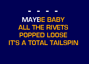 MAYBE BABY
ALL THE RIVETS
POPPED LOOSE

ITS A TOTAL TAILSPIN
