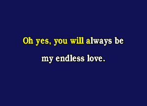 Oh yes. you will always be

my endless love.