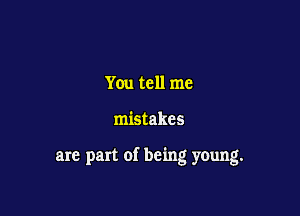 You tell me

mistakes

are part of being young.