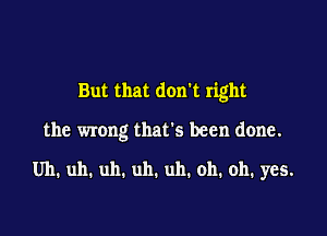 But that don't right

the wrong that's been done.

Uh. uh. uh. uh. uh. oh. oh. yes.