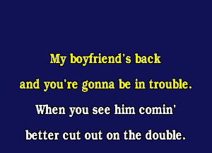 My boyfriend's back
and you're gonna be in trouble.
When you see him comin'

better cut out on the double.