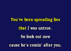 You've been spreading lies

that I was untrue.
So look out now

cause he's comin' after you.